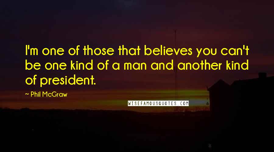 Phil McGraw Quotes: I'm one of those that believes you can't be one kind of a man and another kind of president.