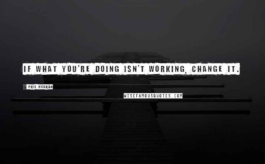 Phil McGraw Quotes: If what you're doing isn't working, change it.