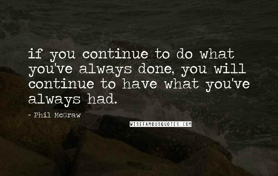 Phil McGraw Quotes: if you continue to do what you've always done, you will continue to have what you've always had.