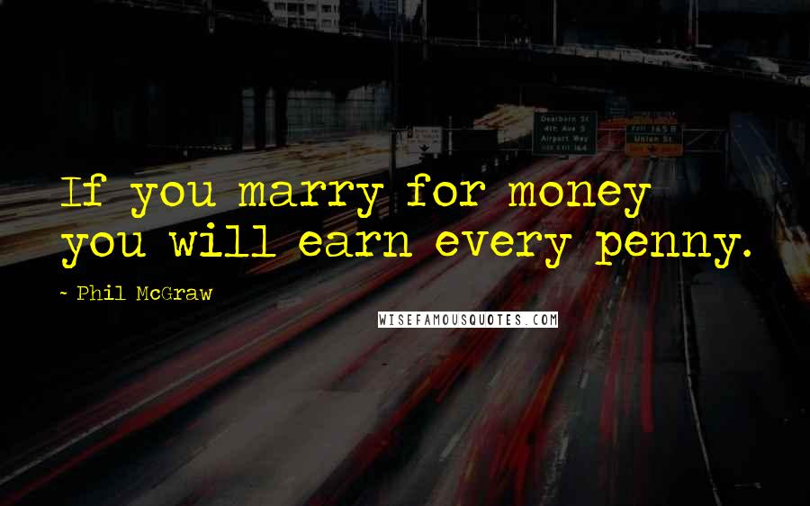 Phil McGraw Quotes: If you marry for money you will earn every penny.