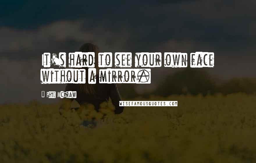 Phil McGraw Quotes: It's hard to see your own face without a mirror.