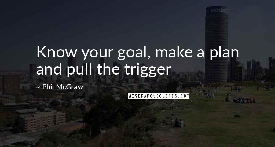 Phil McGraw Quotes: Know your goal, make a plan and pull the trigger