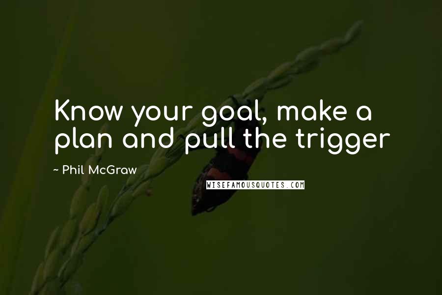 Phil McGraw Quotes: Know your goal, make a plan and pull the trigger