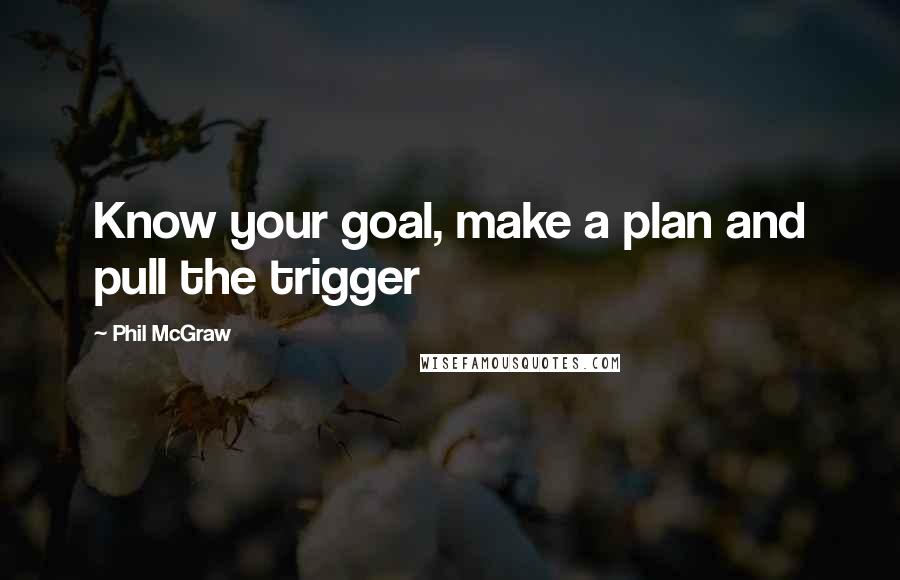 Phil McGraw Quotes: Know your goal, make a plan and pull the trigger