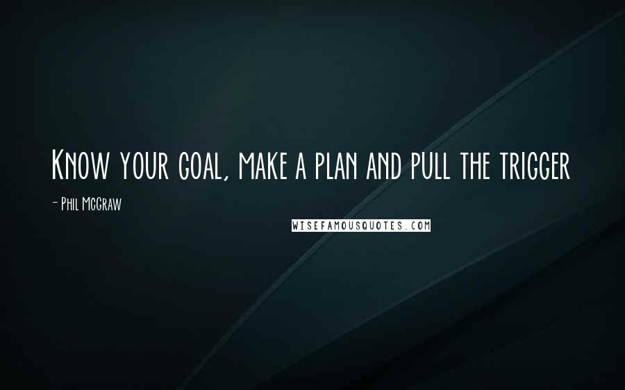 Phil McGraw Quotes: Know your goal, make a plan and pull the trigger