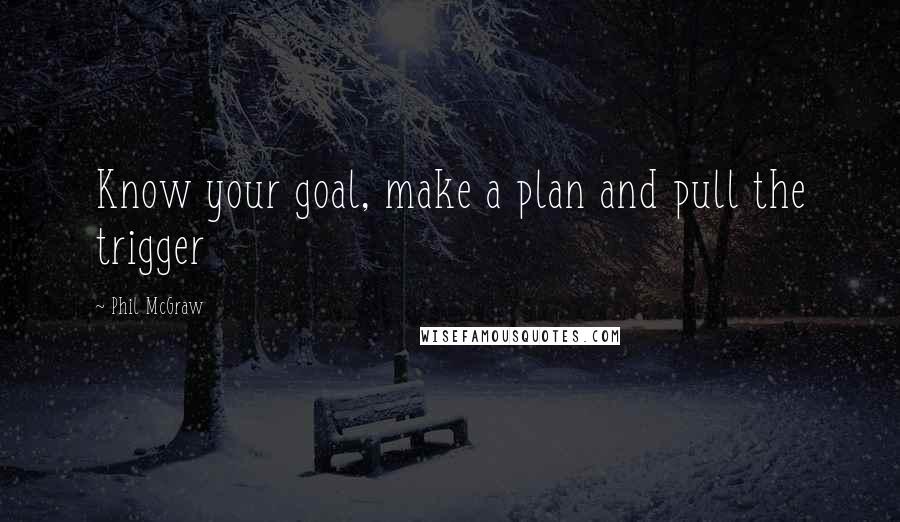 Phil McGraw Quotes: Know your goal, make a plan and pull the trigger