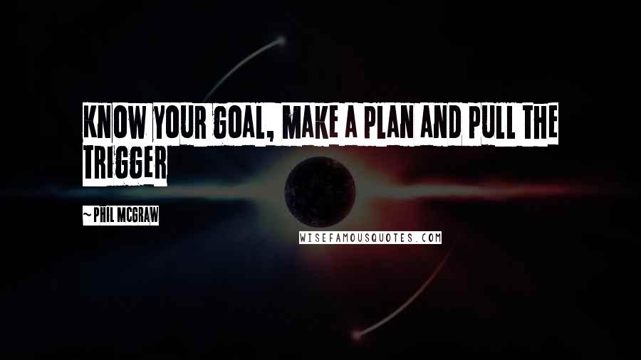 Phil McGraw Quotes: Know your goal, make a plan and pull the trigger