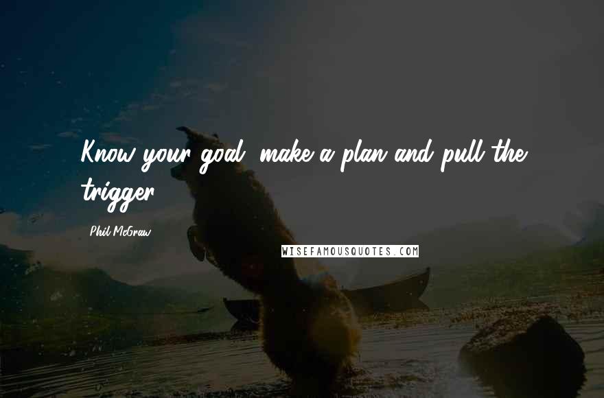 Phil McGraw Quotes: Know your goal, make a plan and pull the trigger