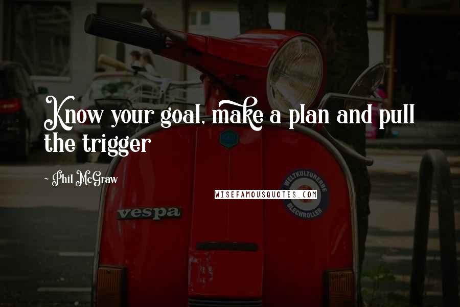 Phil McGraw Quotes: Know your goal, make a plan and pull the trigger