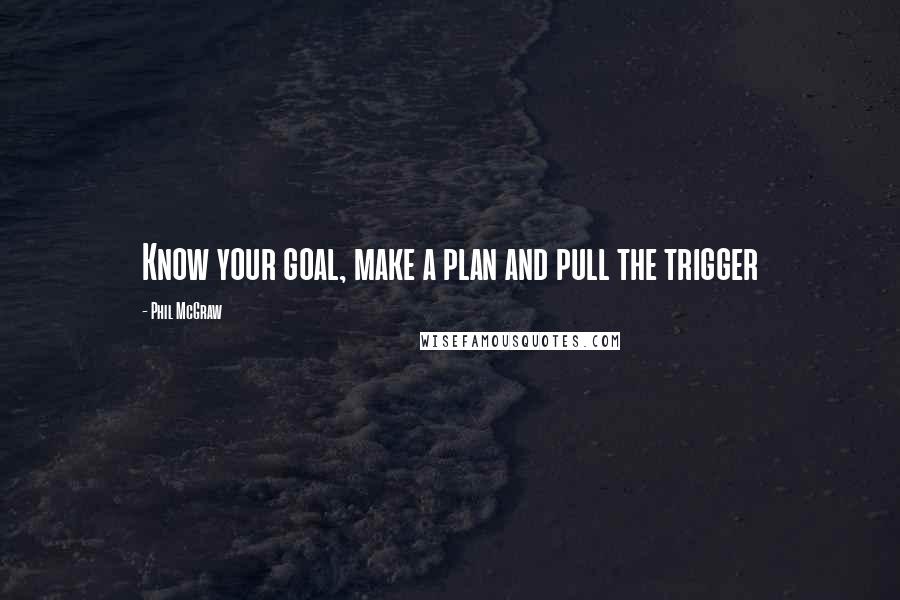 Phil McGraw Quotes: Know your goal, make a plan and pull the trigger