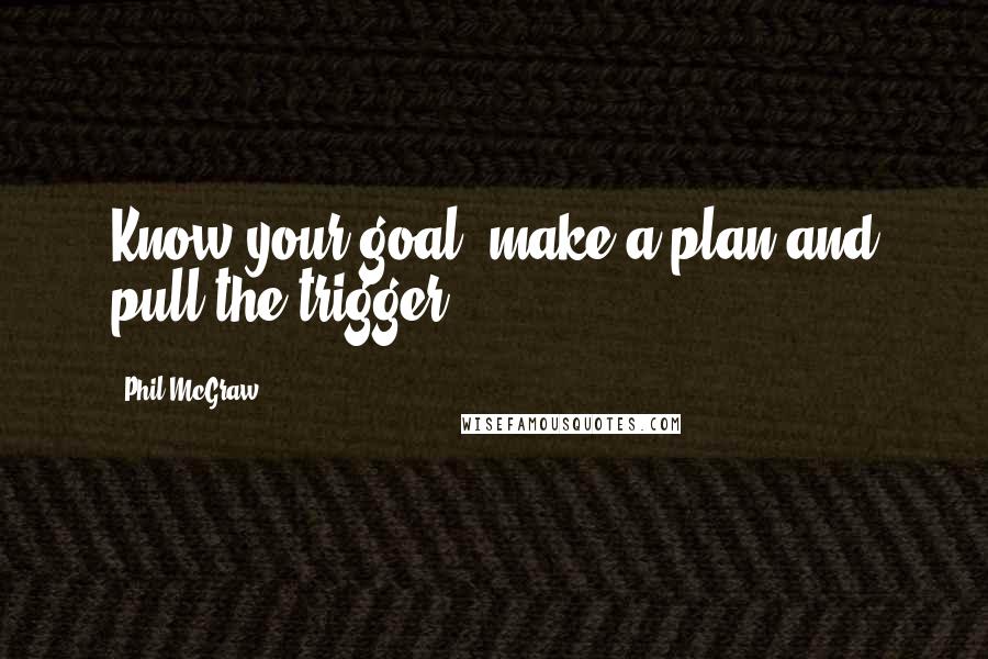 Phil McGraw Quotes: Know your goal, make a plan and pull the trigger