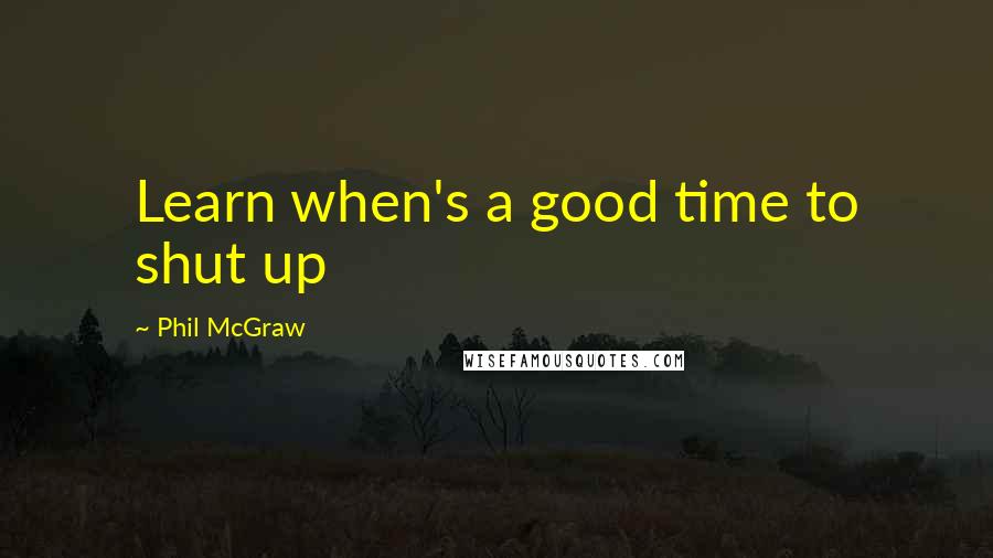 Phil McGraw Quotes: Learn when's a good time to shut up