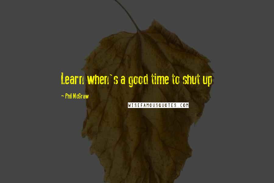 Phil McGraw Quotes: Learn when's a good time to shut up