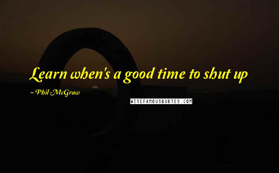 Phil McGraw Quotes: Learn when's a good time to shut up