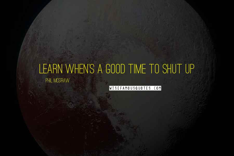 Phil McGraw Quotes: Learn when's a good time to shut up