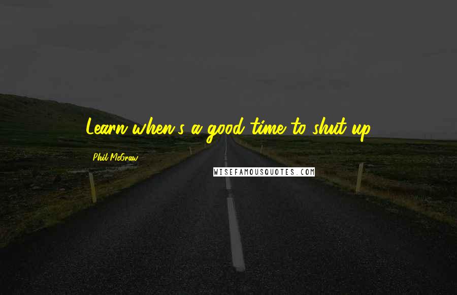 Phil McGraw Quotes: Learn when's a good time to shut up