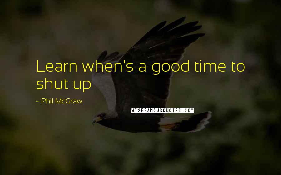 Phil McGraw Quotes: Learn when's a good time to shut up