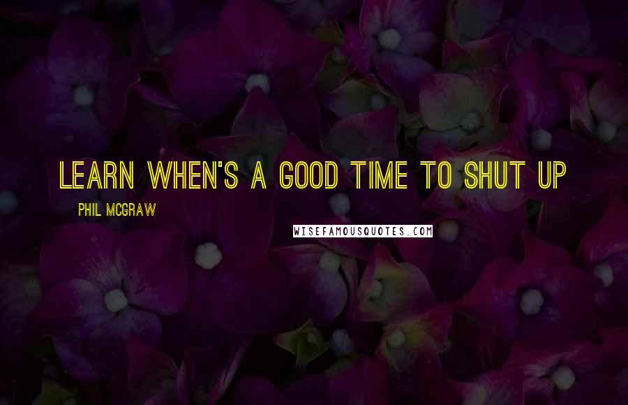 Phil McGraw Quotes: Learn when's a good time to shut up