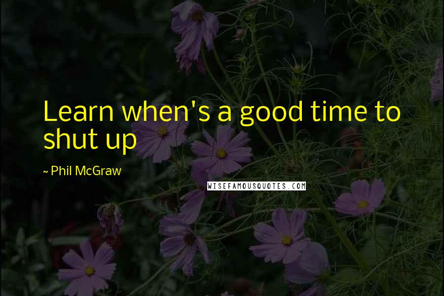 Phil McGraw Quotes: Learn when's a good time to shut up