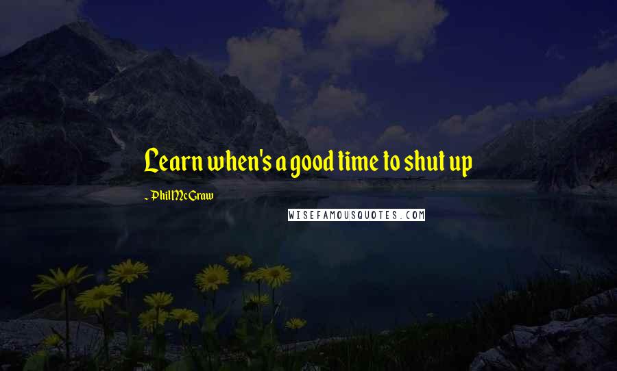 Phil McGraw Quotes: Learn when's a good time to shut up