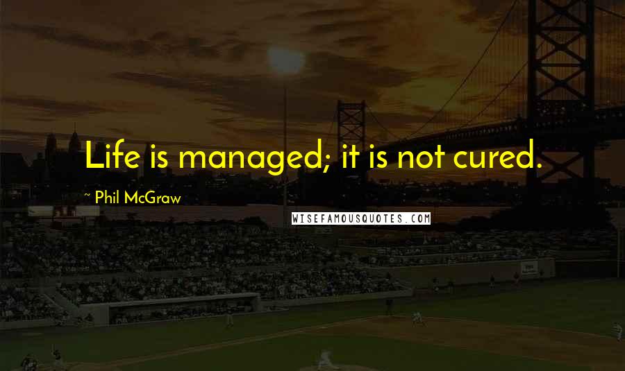 Phil McGraw Quotes: Life is managed; it is not cured.