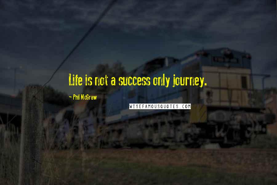 Phil McGraw Quotes: Life is not a success only journey.