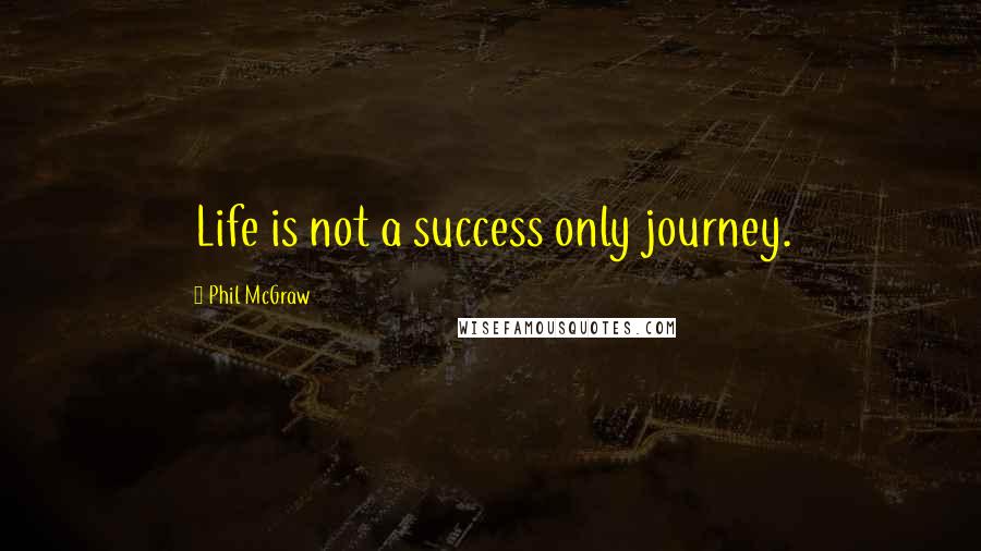 Phil McGraw Quotes: Life is not a success only journey.