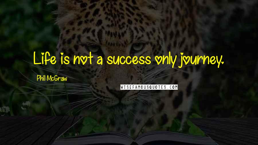 Phil McGraw Quotes: Life is not a success only journey.