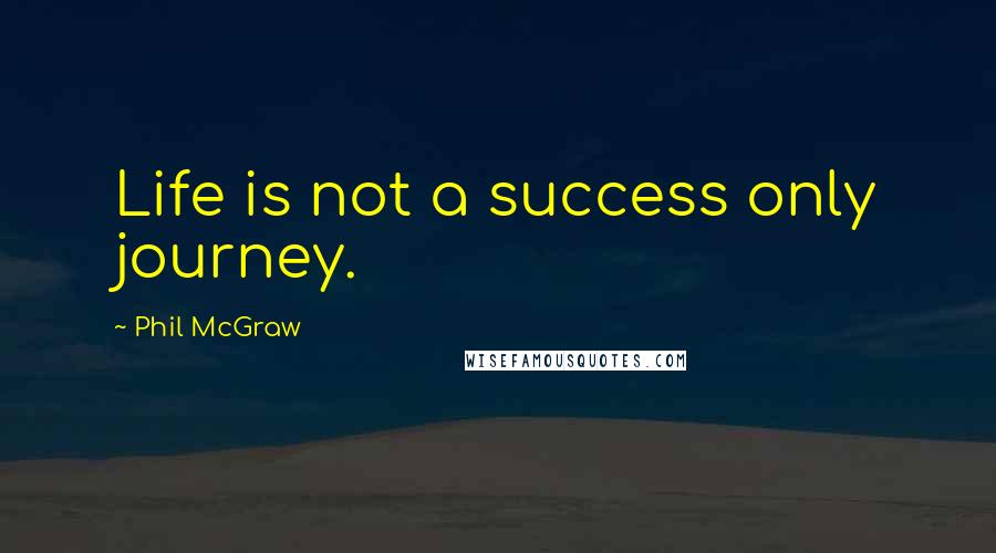 Phil McGraw Quotes: Life is not a success only journey.