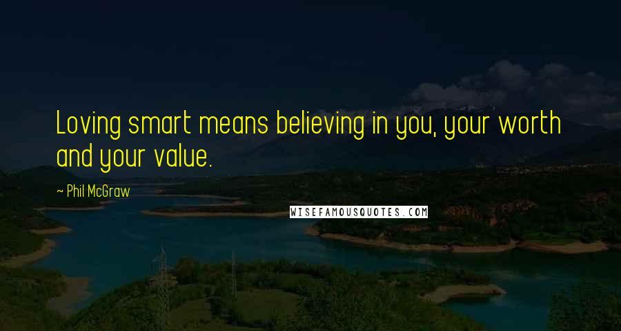 Phil McGraw Quotes: Loving smart means believing in you, your worth and your value.