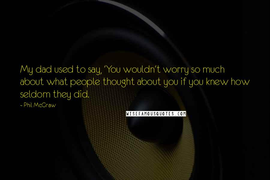Phil McGraw Quotes: My dad used to say, 'You wouldn't worry so much about what people thought about you if you knew how seldom they did.