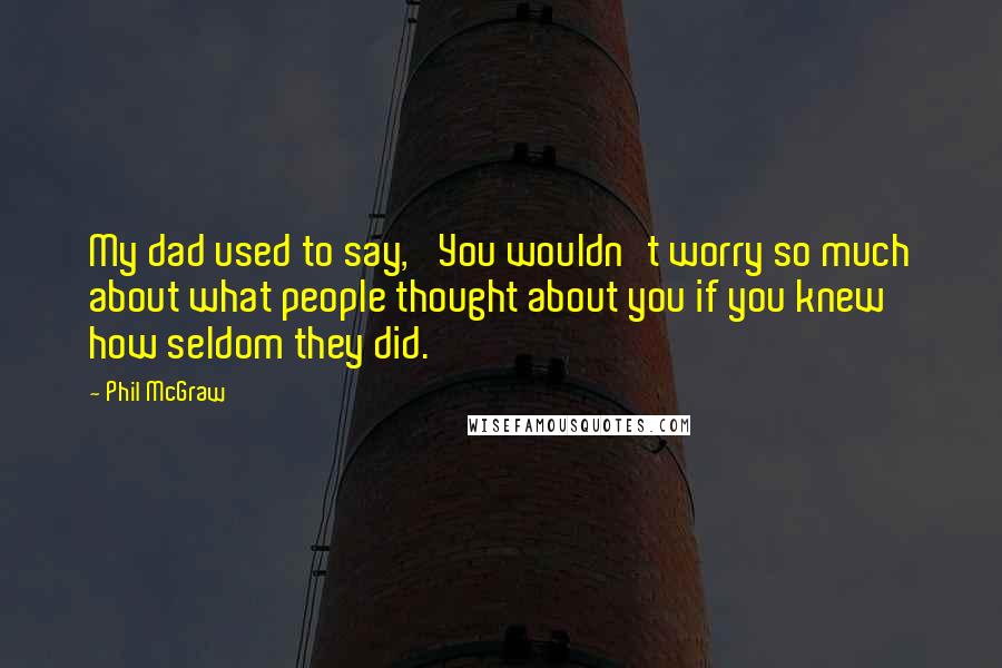 Phil McGraw Quotes: My dad used to say, 'You wouldn't worry so much about what people thought about you if you knew how seldom they did.
