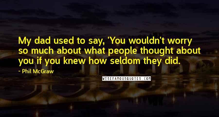 Phil McGraw Quotes: My dad used to say, 'You wouldn't worry so much about what people thought about you if you knew how seldom they did.