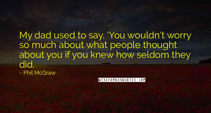 Phil McGraw Quotes: My dad used to say, 'You wouldn't worry so much about what people thought about you if you knew how seldom they did.