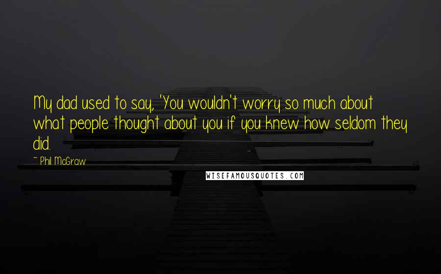 Phil McGraw Quotes: My dad used to say, 'You wouldn't worry so much about what people thought about you if you knew how seldom they did.