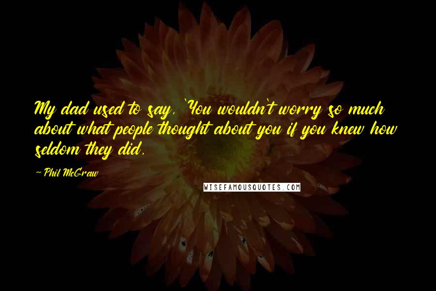 Phil McGraw Quotes: My dad used to say, 'You wouldn't worry so much about what people thought about you if you knew how seldom they did.