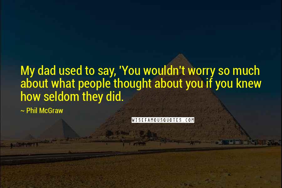 Phil McGraw Quotes: My dad used to say, 'You wouldn't worry so much about what people thought about you if you knew how seldom they did.