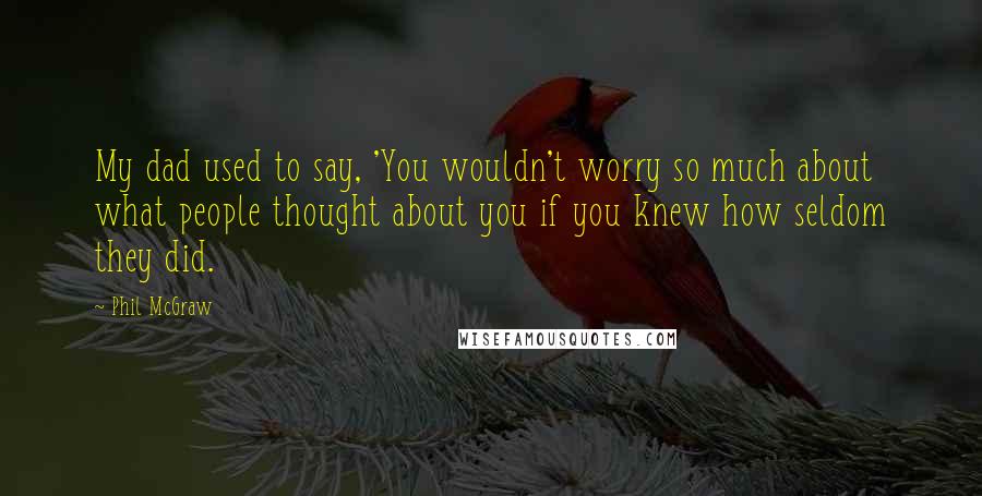 Phil McGraw Quotes: My dad used to say, 'You wouldn't worry so much about what people thought about you if you knew how seldom they did.