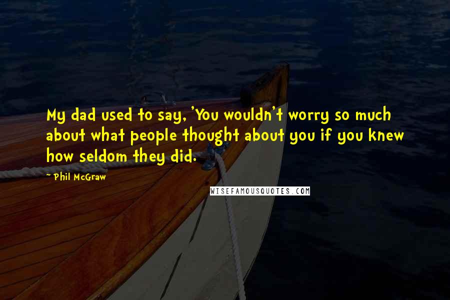 Phil McGraw Quotes: My dad used to say, 'You wouldn't worry so much about what people thought about you if you knew how seldom they did.