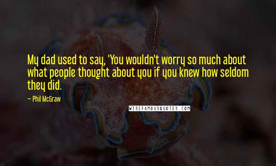 Phil McGraw Quotes: My dad used to say, 'You wouldn't worry so much about what people thought about you if you knew how seldom they did.
