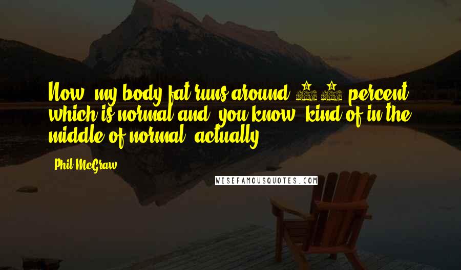 Phil McGraw Quotes: Now, my body fat runs around 18 percent, which is normal and, you know, kind of in the middle of normal, actually.