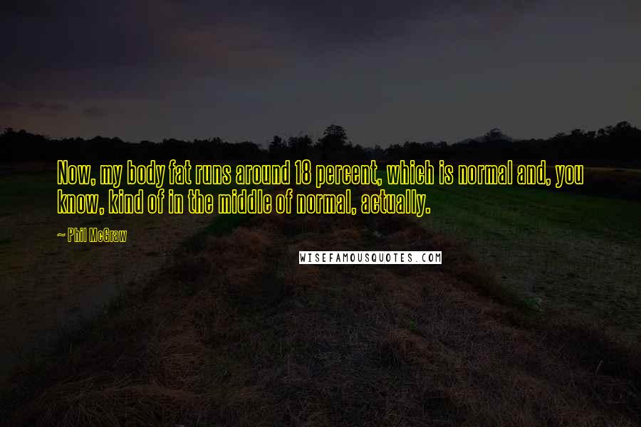 Phil McGraw Quotes: Now, my body fat runs around 18 percent, which is normal and, you know, kind of in the middle of normal, actually.