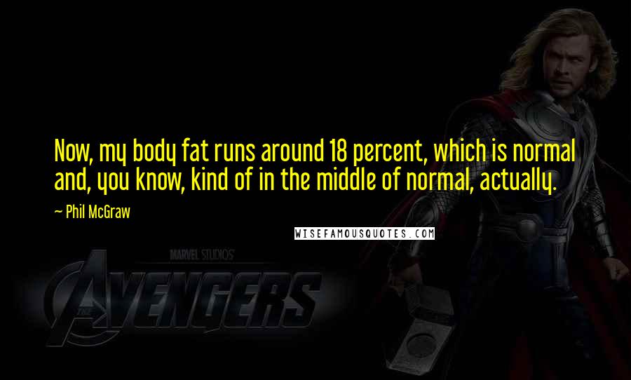 Phil McGraw Quotes: Now, my body fat runs around 18 percent, which is normal and, you know, kind of in the middle of normal, actually.