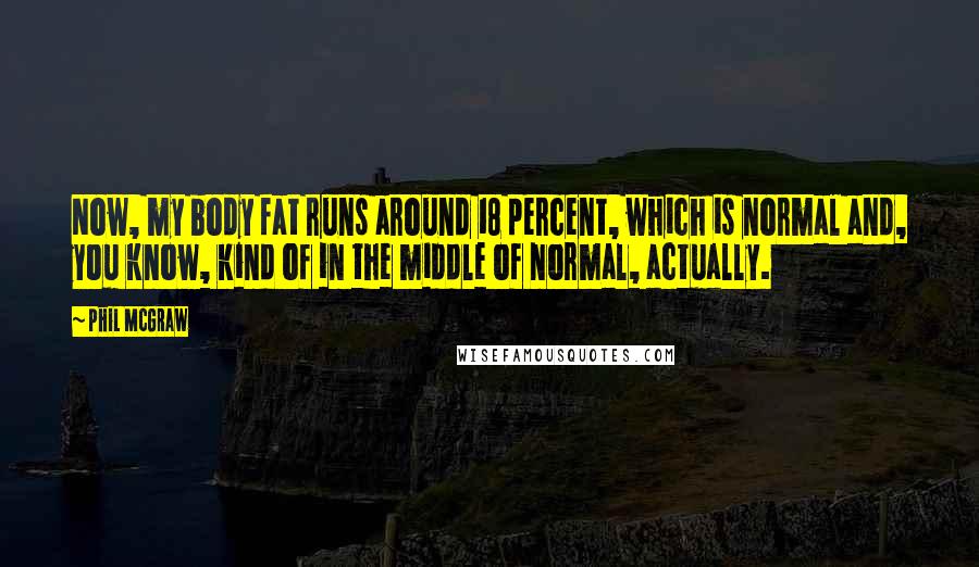Phil McGraw Quotes: Now, my body fat runs around 18 percent, which is normal and, you know, kind of in the middle of normal, actually.
