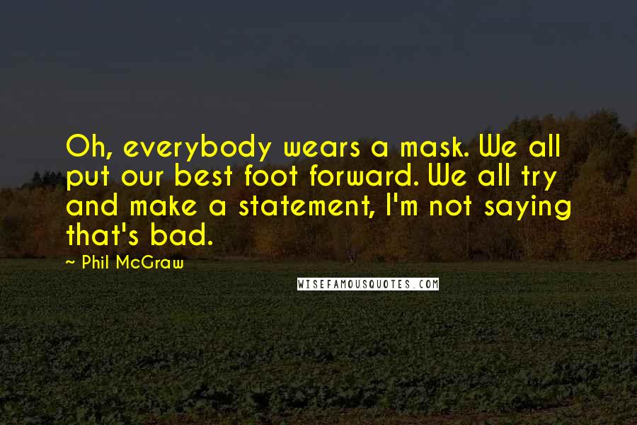 Phil McGraw Quotes: Oh, everybody wears a mask. We all put our best foot forward. We all try and make a statement, I'm not saying that's bad.