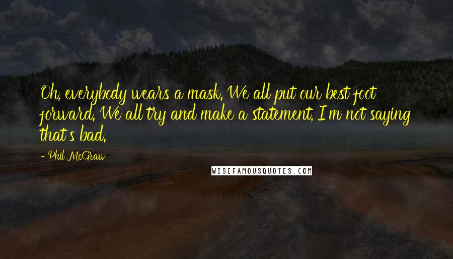 Phil McGraw Quotes: Oh, everybody wears a mask. We all put our best foot forward. We all try and make a statement, I'm not saying that's bad.