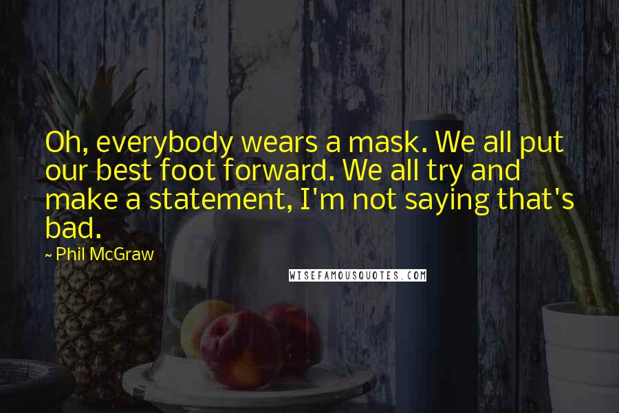 Phil McGraw Quotes: Oh, everybody wears a mask. We all put our best foot forward. We all try and make a statement, I'm not saying that's bad.