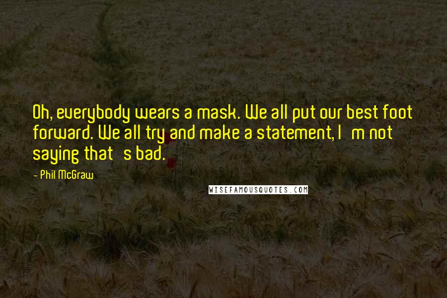 Phil McGraw Quotes: Oh, everybody wears a mask. We all put our best foot forward. We all try and make a statement, I'm not saying that's bad.