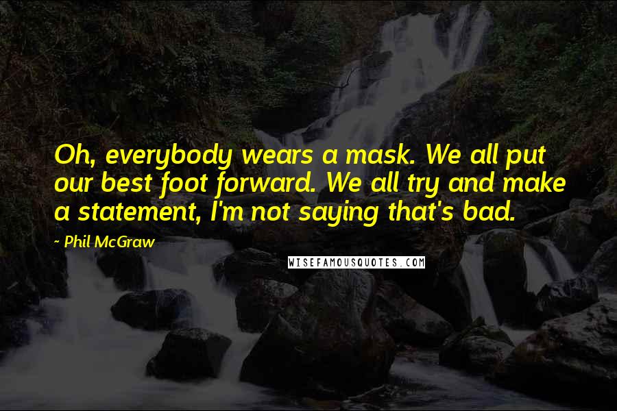 Phil McGraw Quotes: Oh, everybody wears a mask. We all put our best foot forward. We all try and make a statement, I'm not saying that's bad.