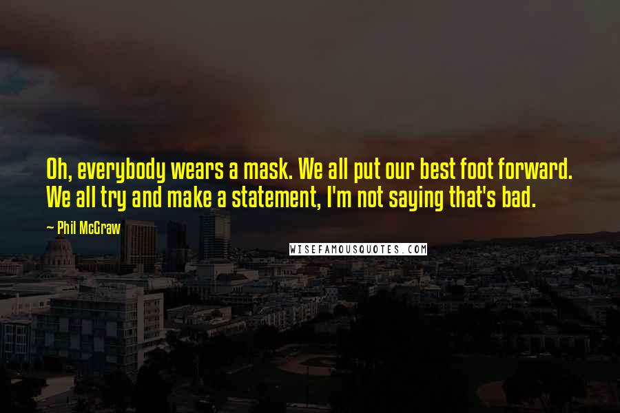 Phil McGraw Quotes: Oh, everybody wears a mask. We all put our best foot forward. We all try and make a statement, I'm not saying that's bad.